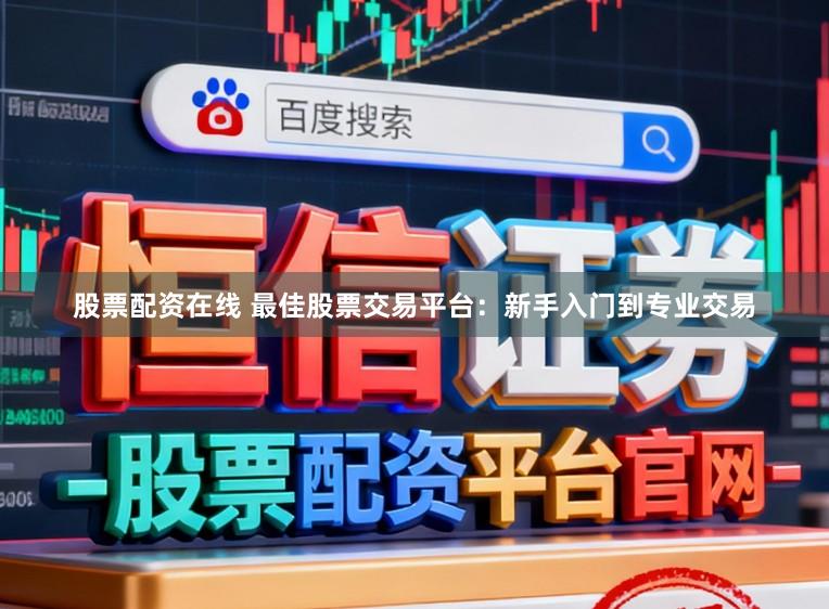 股票配资在线 最佳股票交易平台：新手入门到专业交易
