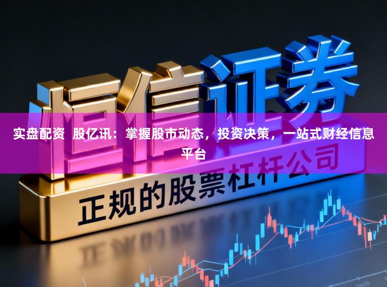 实盘配资  股亿讯：掌握股市动态，投资决策，一站式财经信息平台
