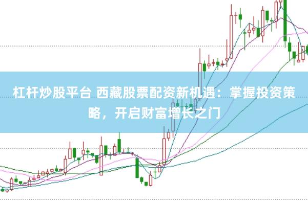 杠杆炒股平台 西藏股票配资新机遇：掌握投资策略，开启财富增长之门
