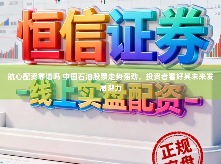 航心配资靠谱吗 中国石油股票走势强劲，投资者看好其未来发展潜力