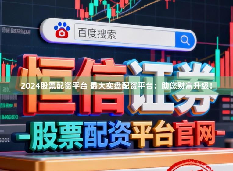 2024股票配资平台 最大实盘配资平台：助您财富升级！