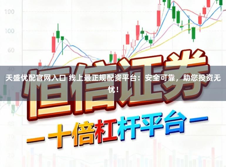 天盛优配官网入口 线上最正规配资平台：安全可靠，助您投资无忧！