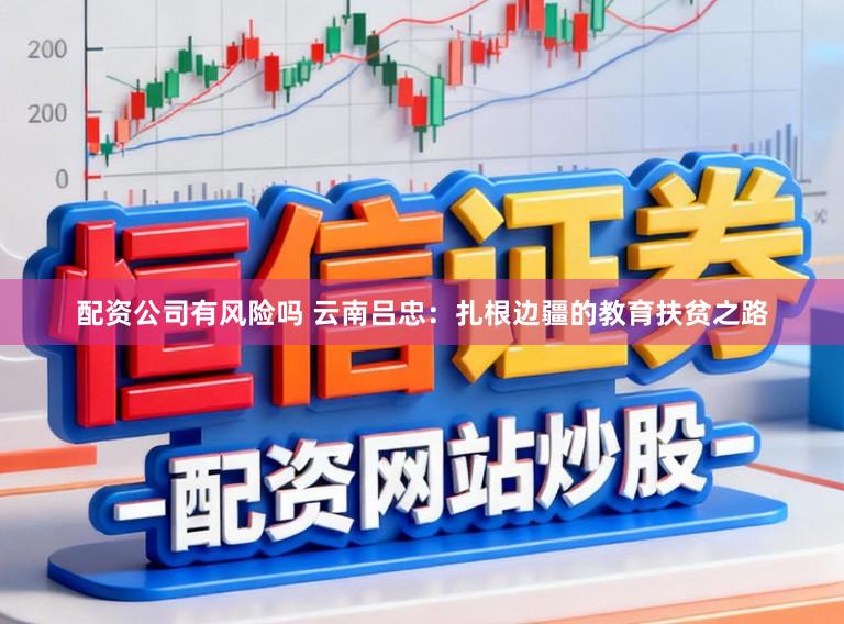 配资公司有风险吗 云南吕忠：扎根边疆的教育扶贫之路