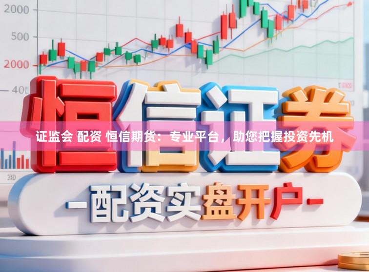 证监会 配资 恒信期货：专业平台，助您把握投资先机