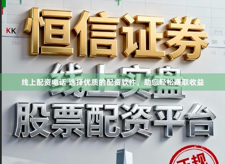 线上配资电话 选择优质的配资软件，助您轻松赚取收益