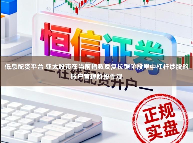 低息配资平台 亚太股市在当前指数反复拉锯阶段里中杠杆炒股的账户管理阶段性观