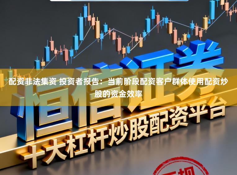配资非法集资 投资者报告：当前阶段配资客户群体使用配资炒股的资金效率