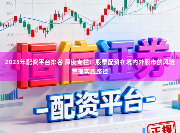 2025年配资平台排名 深度专栏：股票配资在境内外股市的风险管理实践路径