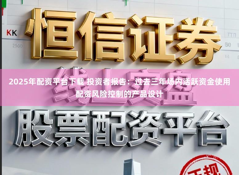2025年配资平台下载 投资者报告：过去三年场内活跃资金使用配资风险控制的产品设计