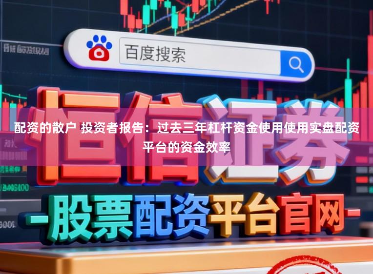 配资的散户 投资者报告：过去三年杠杆资金使用使用实盘配资平台的资金效率