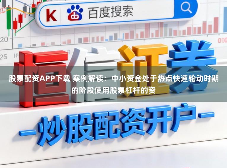 股票配资APP下载 案例解读：中小资金处于热点快速轮动时期的阶段使用股票杠杆的资