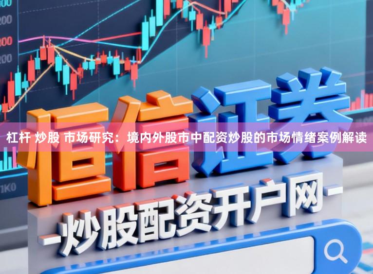 杠杆 炒股 市场研究：境内外股市中配资炒股的市场情绪案例解读