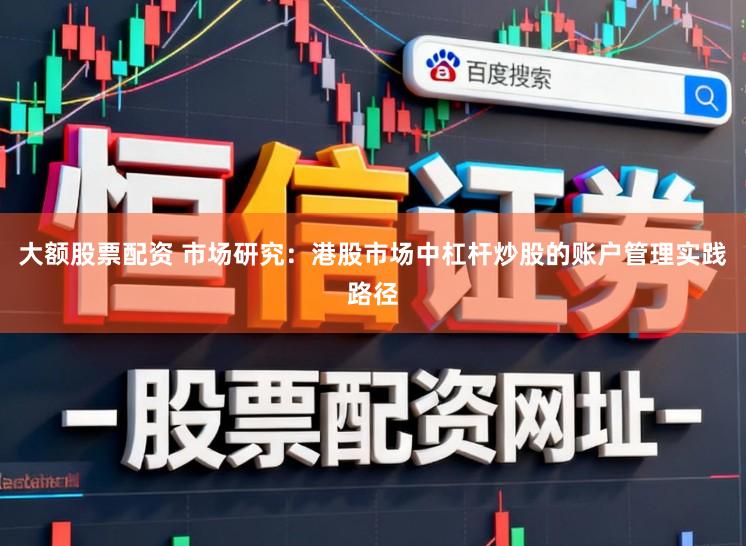 大额股票配资 市场研究：港股市场中杠杆炒股的账户管理实践路径
