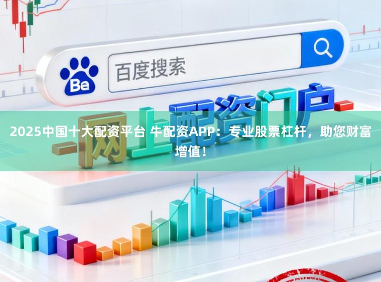 2025中国十大配资平台 牛配资APP：专业股票杠杆，助您财富增值！