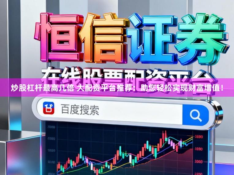 炒股杠杆最高几倍 大配资平台推荐：助您轻松实现财富增值！