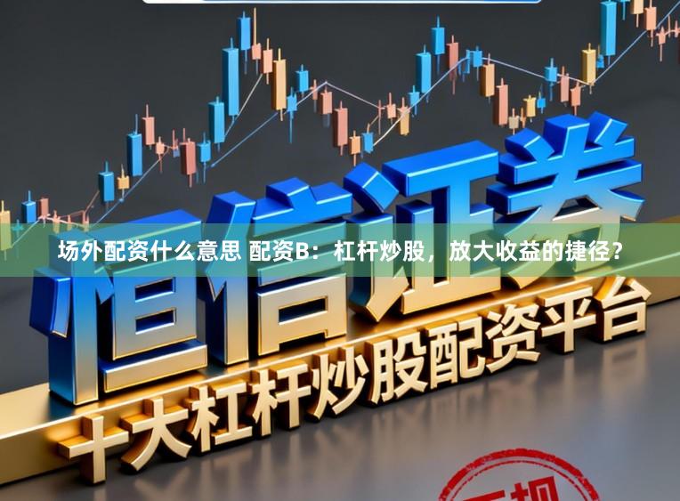 场外配资什么意思 配资B：杠杆炒股，放大收益的捷径？