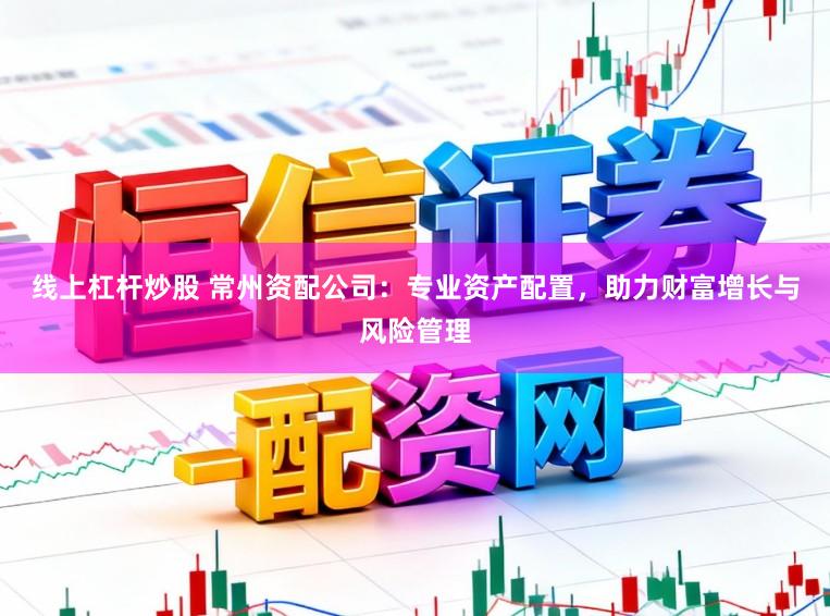 线上杠杆炒股 常州资配公司：专业资产配置，助力财富增长与风险管理