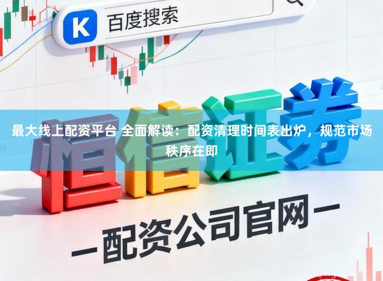 最大线上配资平台 全面解读：配资清理时间表出炉，规范市场秩序在即