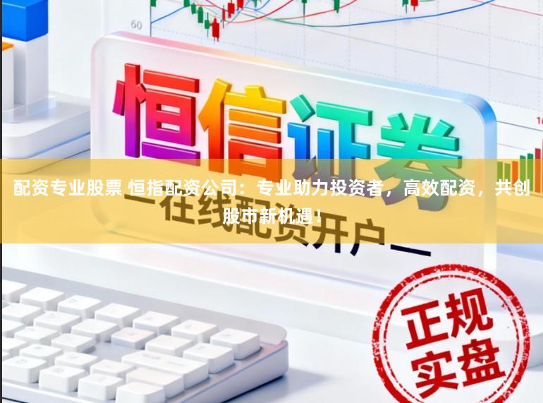 配资专业股票 恒指配资公司：专业助力投资者，高效配资，共创股市新机遇！