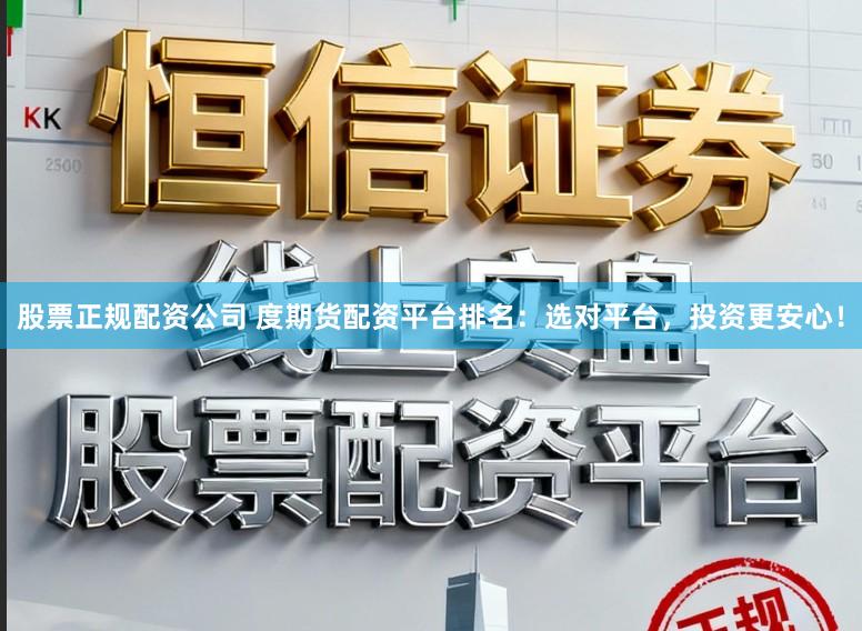 股票正规配资公司 度期货配资平台排名：选对平台，投资更安心！