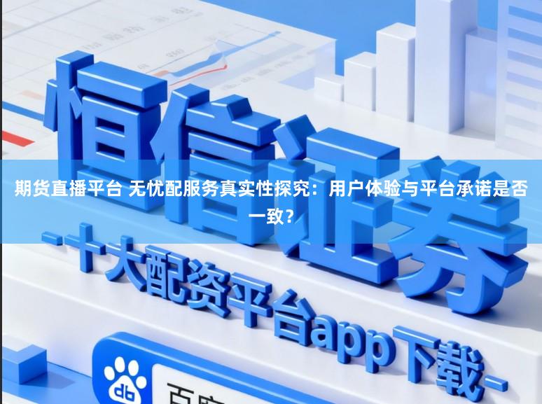 期货直播平台 无忧配服务真实性探究：用户体验与平台承诺是否一致？