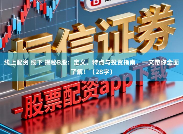 线上配资 线下 揭秘B股：定义、特点与投资指南，一文带你全面了解！（28字）