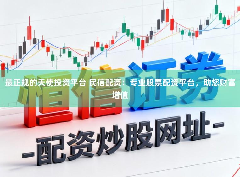 最正规的天使投资平台 民信配资：专业股票配资平台，助您财富增值