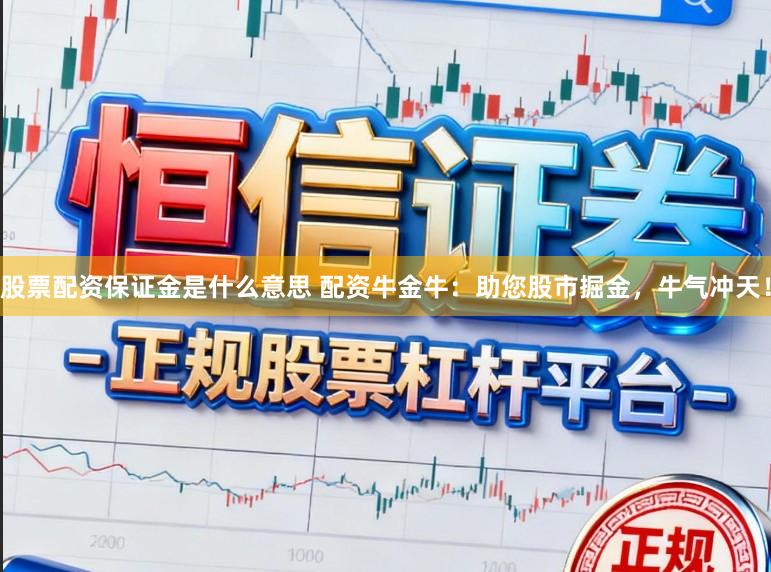 股票配资保证金是什么意思 配资牛金牛：助您股市掘金，牛气冲天！