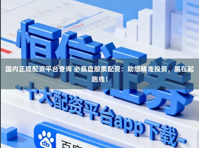 国内正规配资平台查询 必赢盘股票配资：助您精准投资，赢在起跑线！