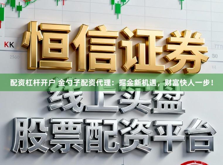 配资杠杆开户 金勺子配资代理：掘金新机遇，财富快人一步！