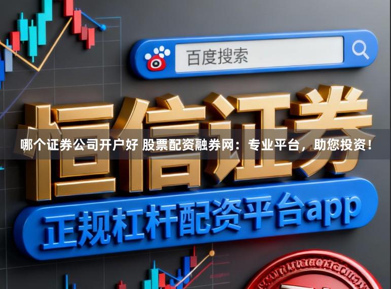 哪个证券公司开户好 股票配资融券网：专业平台，助您投资！