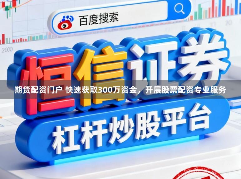 期货配资门户 快速获取300万资金，开展股票配资专业服务