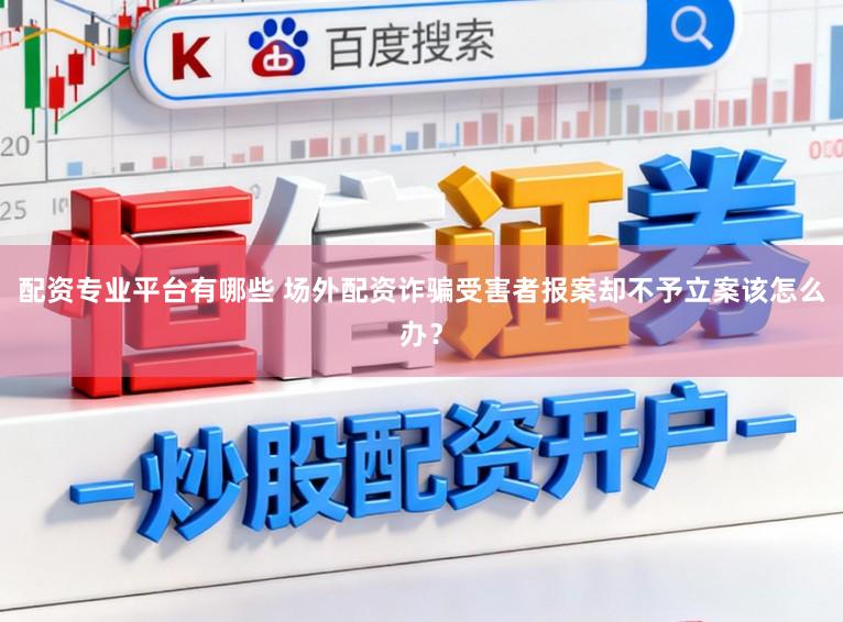 配资专业平台有哪些 场外配资诈骗受害者报案却不予立案该怎么办？