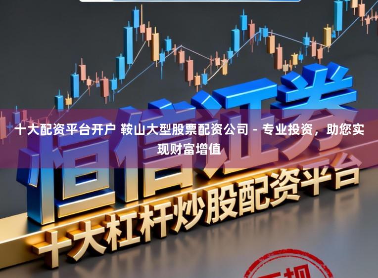 十大配资平台开户 鞍山大型股票配资公司 - 专业投资，助您实现财富增值