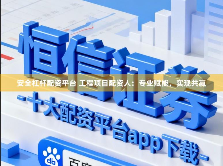 安全杠杆配资平台 工程项目配资人：专业赋能，实现共赢