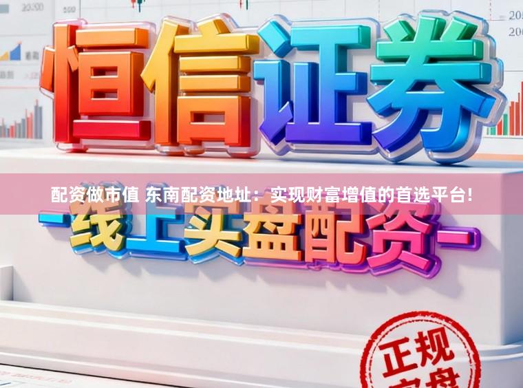 配资做市值 东南配资地址：实现财富增值的首选平台!