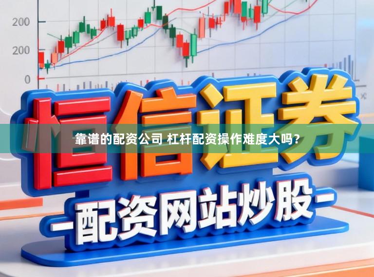 靠谱的配资公司 杠杆配资操作难度大吗？