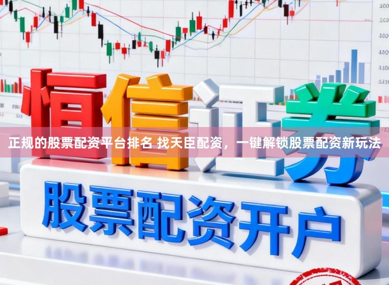 正规的股票配资平台排名 找天臣配资，一键解锁股票配资新玩法