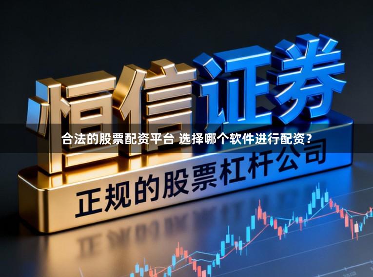 合法的股票配资平台 选择哪个软件进行配资？