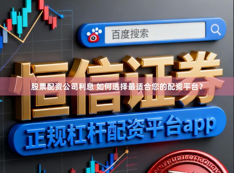 股票配资公司利息 如何选择最适合您的配资平台？