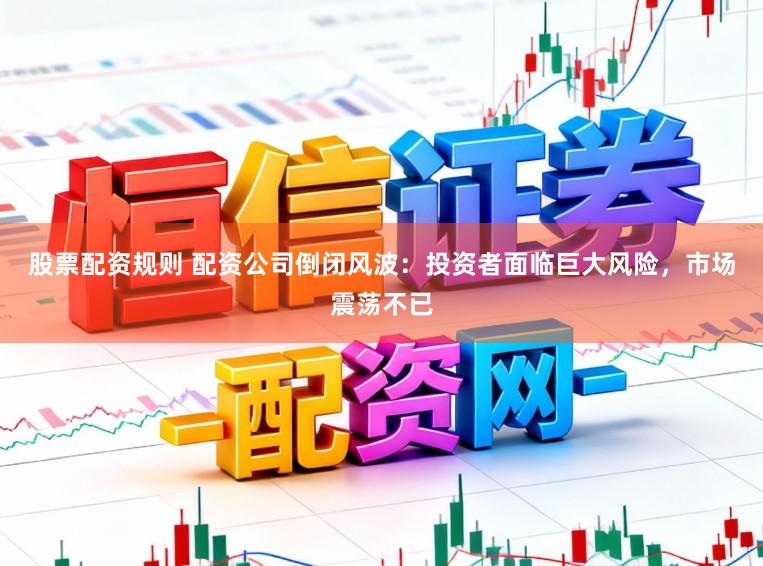 股票配资规则 配资公司倒闭风波：投资者面临巨大风险，市场震荡不已