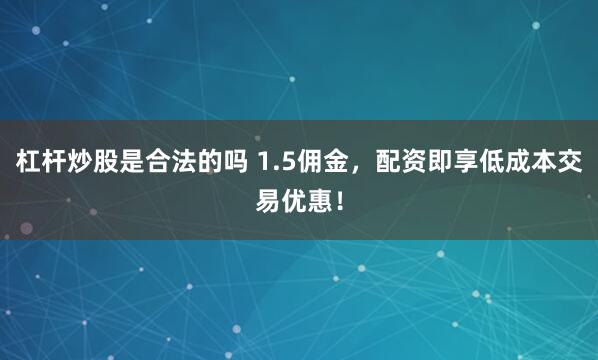 杠杆炒股是合法的吗 1.5佣金，配资即享低成本交易优惠！