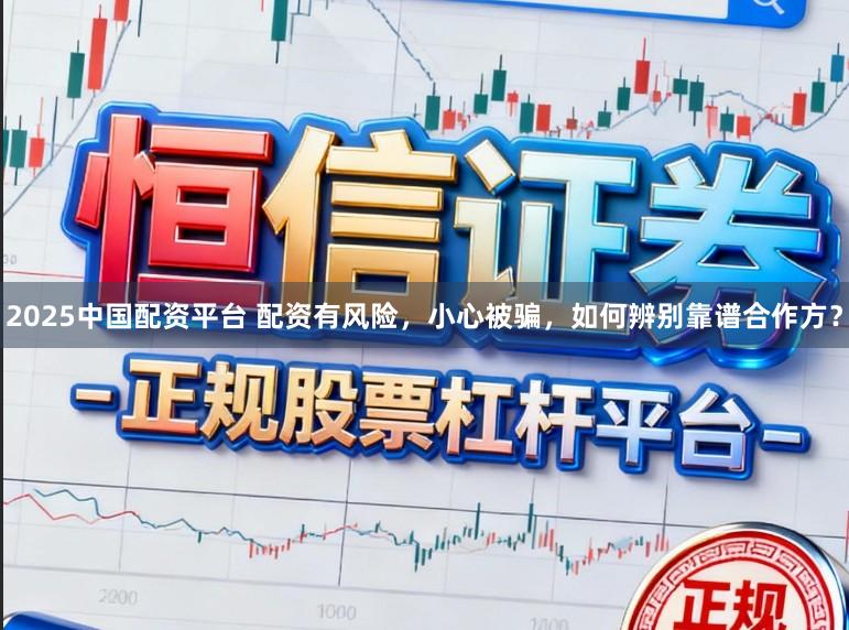 2025中国配资平台 配资有风险，小心被骗，如何辨别靠谱合作方？
