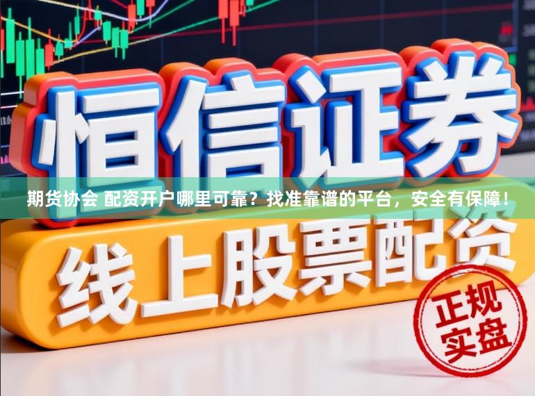期货协会 配资开户哪里可靠？找准靠谱的平台，安全有保障！