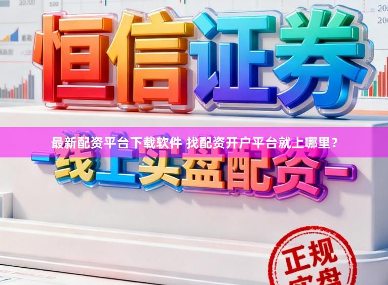 最新配资平台下载软件 找配资开户平台就上哪里？