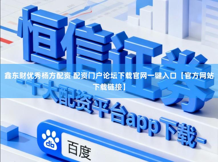 鑫东财优秀杨方配资 配资门户论坛下载官网一键入口【官方网站下载链接】