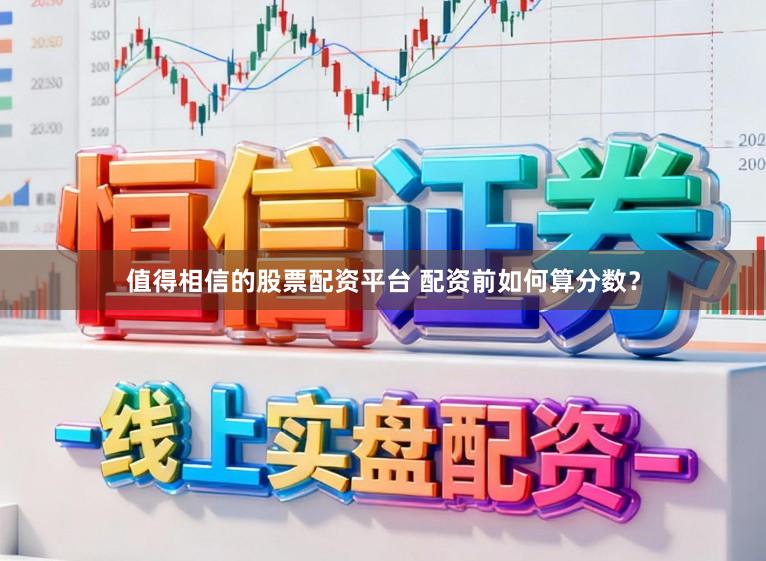 值得相信的股票配资平台 配资前如何算分数？