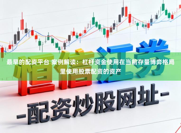 最早的配资平台 案例解读：杠杆资金使用在当前存量博弈格局里使用股票配资的资产