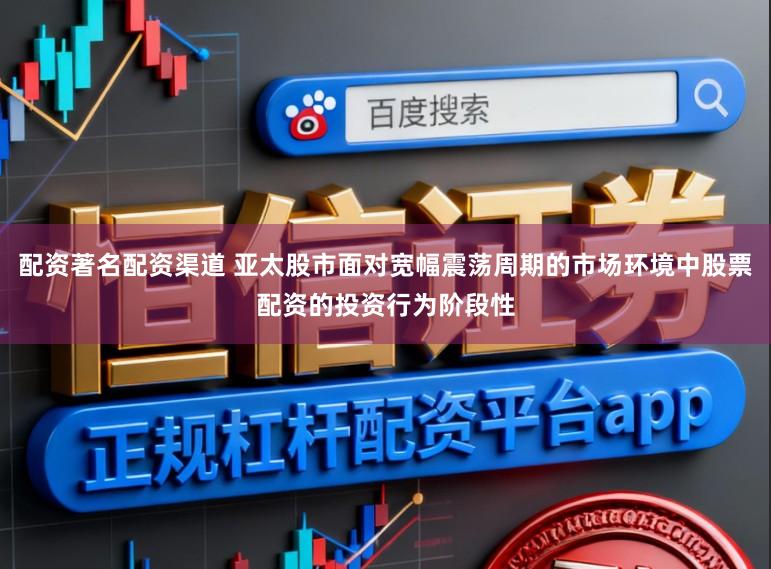 配资著名配资渠道 亚太股市面对宽幅震荡周期的市场环境中股票配资的投资行为阶段性