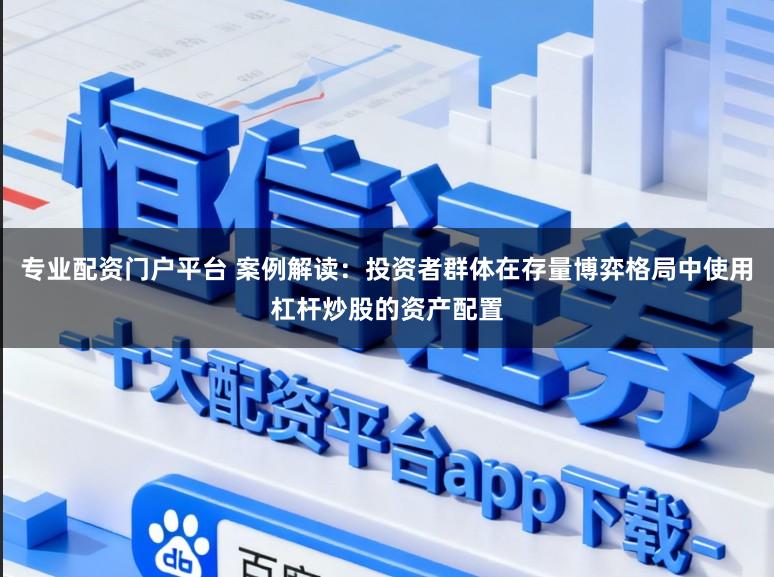 专业配资门户平台 案例解读：投资者群体在存量博弈格局中使用杠杆炒股的资产配置